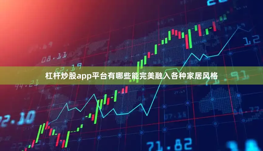 杠杆炒股app平台有哪些能完美融入各种家居风格