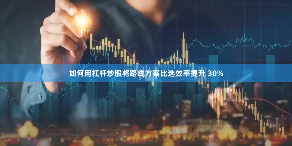 如何用杠杆炒股将路线方案比选效率提升 30%