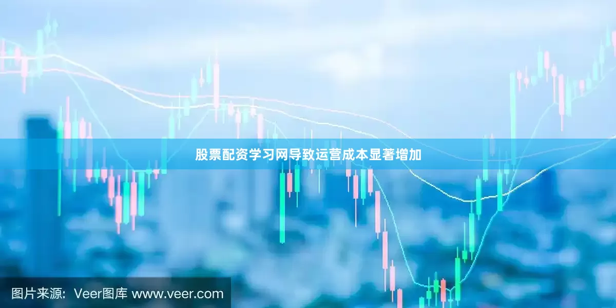 股票配资学习网导致运营成本显著增加