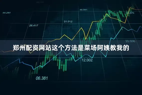 郑州配资网站这个方法是菜场阿姨教我的