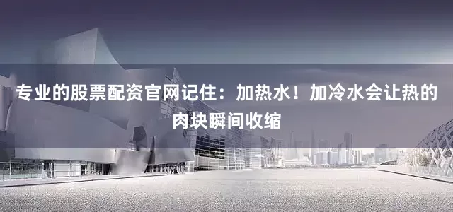 专业的股票配资官网记住：加热水！加冷水会让热的肉块瞬间收缩