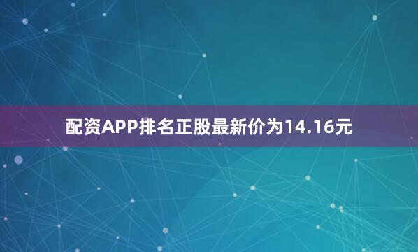 配资APP排名正股最新价为14.16元