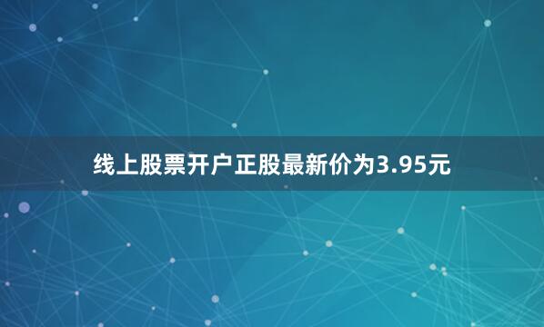 线上股票开户正股最新价为3.95元
