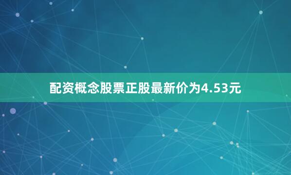 配资概念股票正股最新价为4.53元