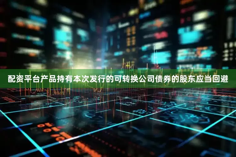 配资平台产品持有本次发行的可转换公司债券的股东应当回避