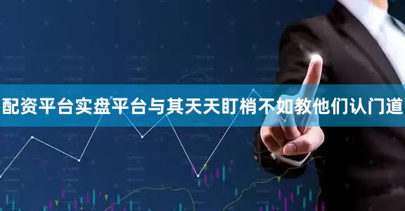 配资平台实盘平台与其天天盯梢不如教他们认门道