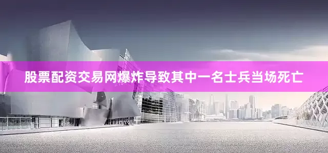 股票配资交易网爆炸导致其中一名士兵当场死亡