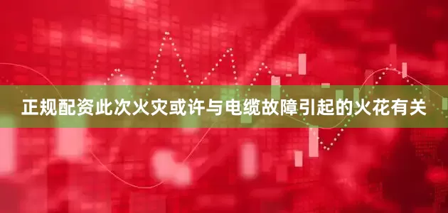 正规配资此次火灾或许与电缆故障引起的火花有关