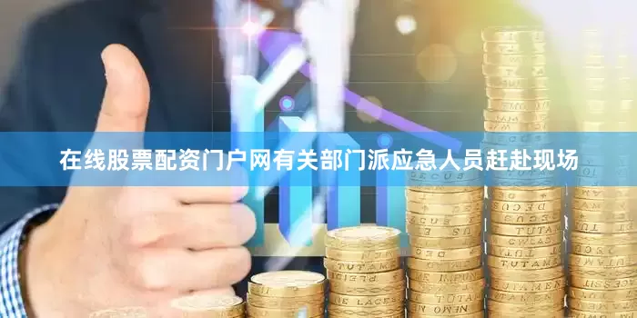 在线股票配资门户网有关部门派应急人员赶赴现场