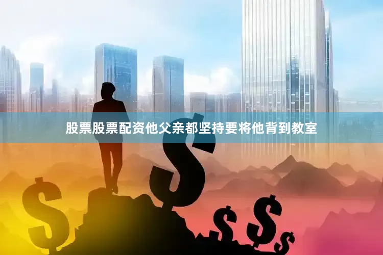 股票股票配资他父亲都坚持要将他背到教室