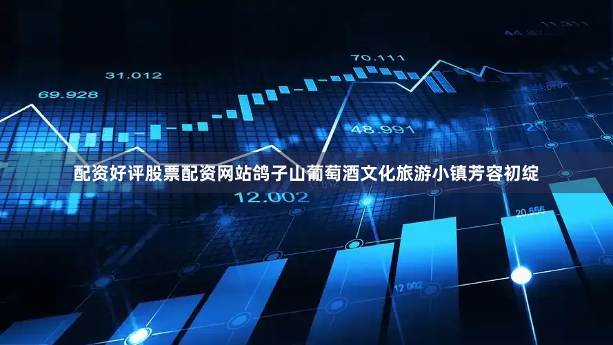 配资好评股票配资网站鸽子山葡萄酒文化旅游小镇芳容初绽