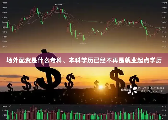 场外配资是什么专科、本科学历已经不再是就业起点学历
