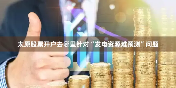 太原股票开户去哪里针对“发电资源难预测”问题