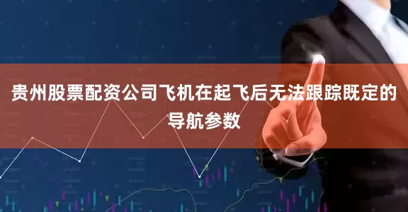 贵州股票配资公司飞机在起飞后无法跟踪既定的导航参数