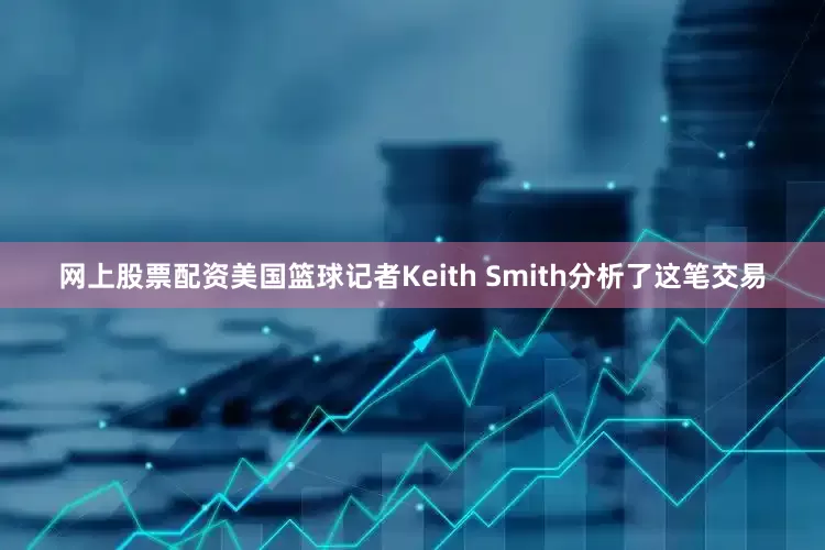 网上股票配资美国篮球记者Keith Smith分析了这笔交易