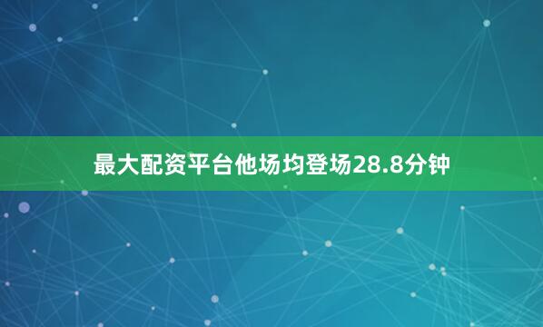 最大配资平台他场均登场28.8分钟