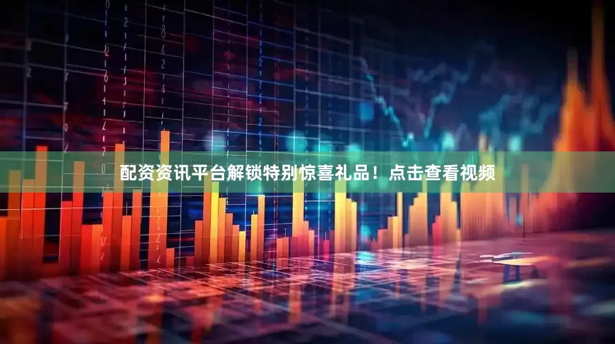 配资资讯平台解锁特别惊喜礼品！点击查看视频