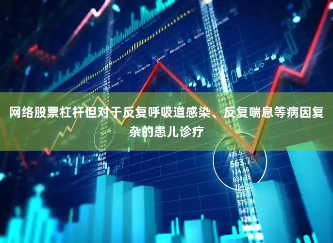 网络股票杠杆但对于反复呼吸道感染、反复喘息等病因复杂的患儿诊疗