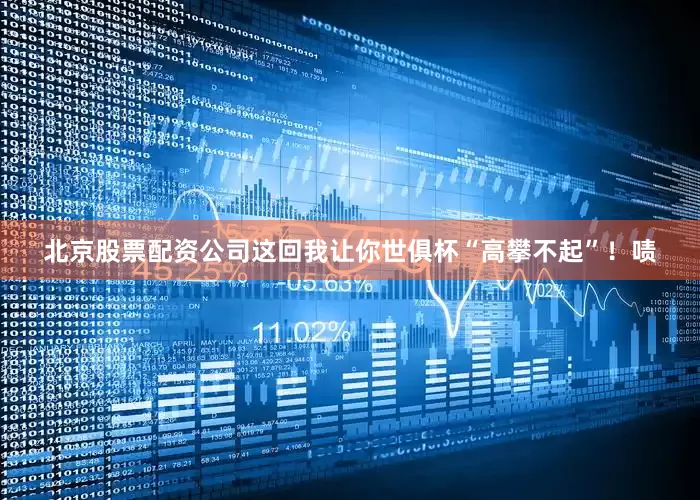 北京股票配资公司这回我让你世俱杯“高攀不起”！啧