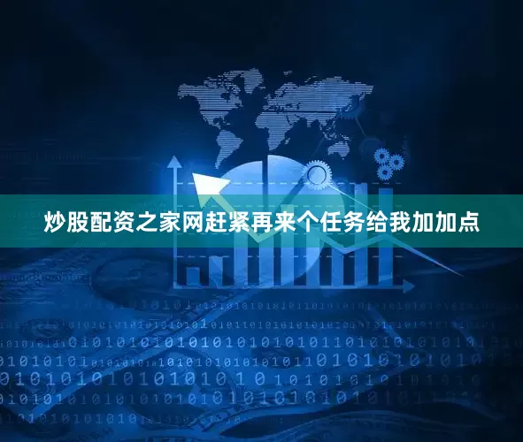 炒股配资之家网赶紧再来个任务给我加加点