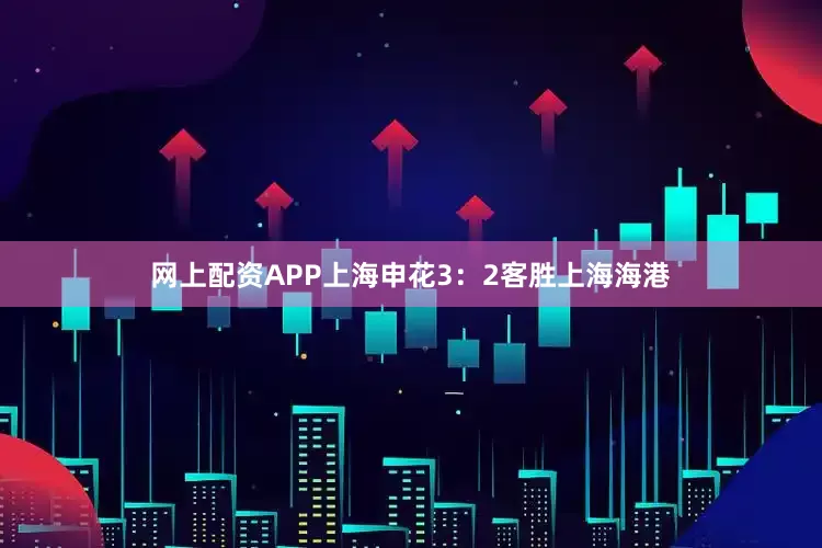 网上配资APP上海申花3：2客胜上海海港
