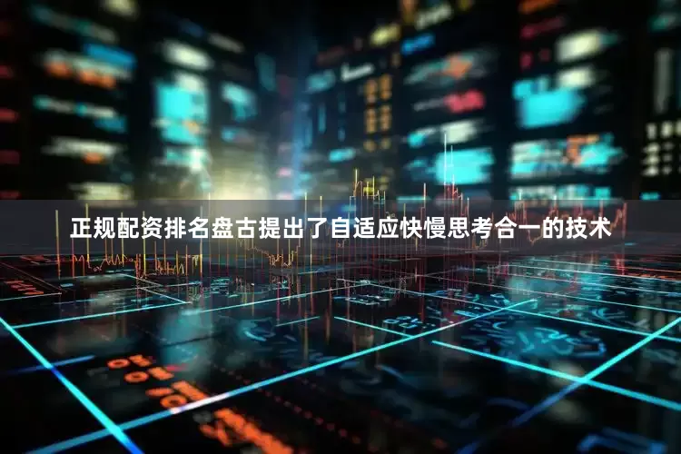 正规配资排名盘古提出了自适应快慢思考合一的技术