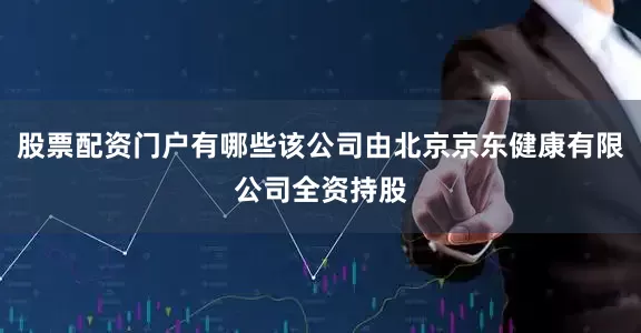 股票配资门户有哪些该公司由北京京东健康有限公司全资持股