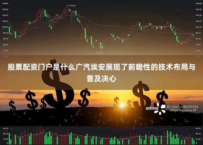 股票配资门户是什么广汽埃安展现了前瞻性的技术布局与普及决心