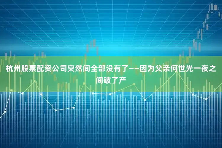 杭州股票配资公司突然间全部没有了——因为父亲何世光一夜之间破了产