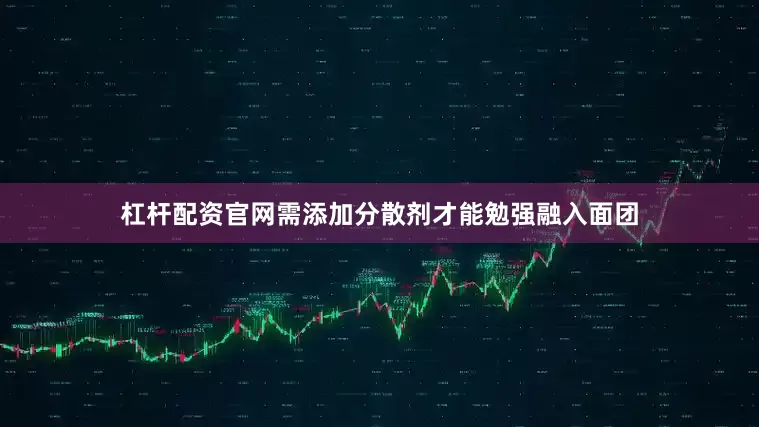 杠杆配资官网需添加分散剂才能勉强融入面团