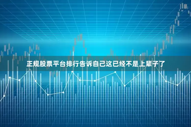正规股票平台排行告诉自己这已经不是上辈子了