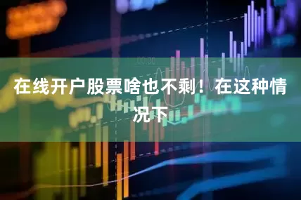 在线开户股票啥也不剩！在这种情况下