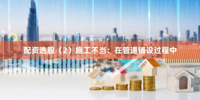 配资选股（2）施工不当：在管道铺设过程中