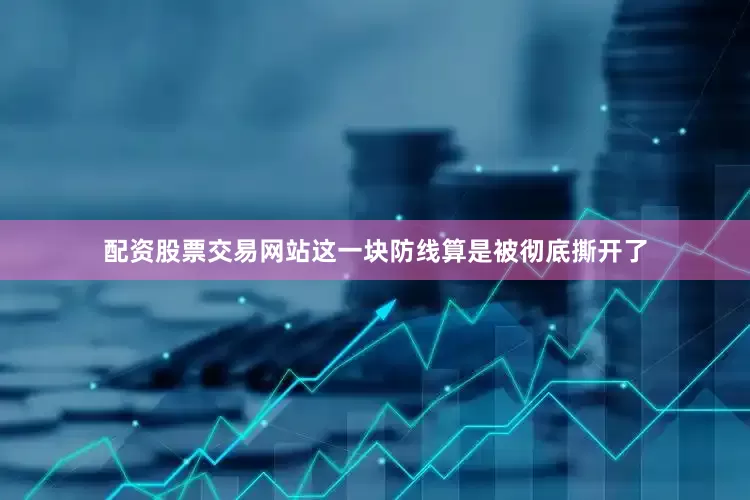 配资股票交易网站这一块防线算是被彻底撕开了