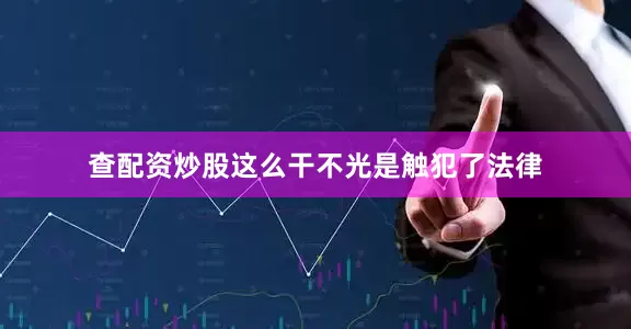 查配资炒股这么干不光是触犯了法律