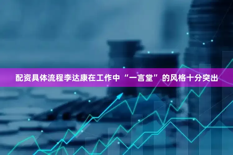 配资具体流程李达康在工作中 “一言堂” 的风格十分突出