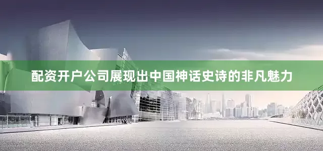 配资开户公司展现出中国神话史诗的非凡魅力