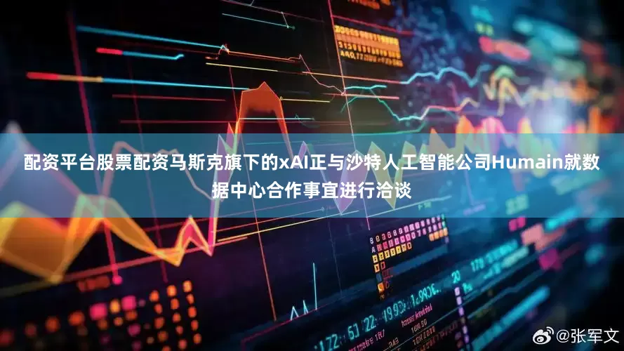 配资平台股票配资马斯克旗下的xAI正与沙特人工智能公司Humain就数据中心合作事宜进行洽谈
