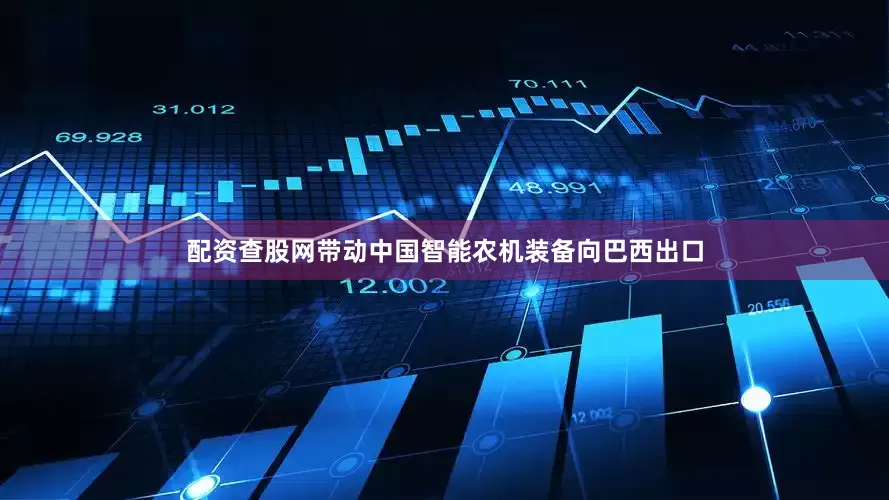 配资查股网带动中国智能农机装备向巴西出口