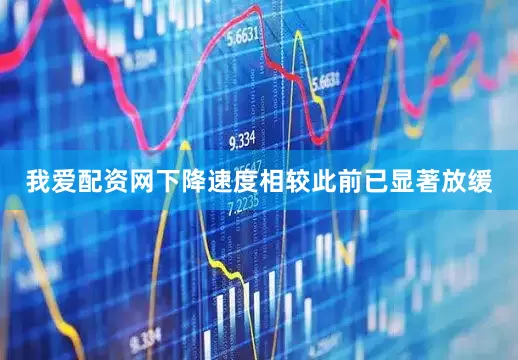 我爱配资网下降速度相较此前已显著放缓