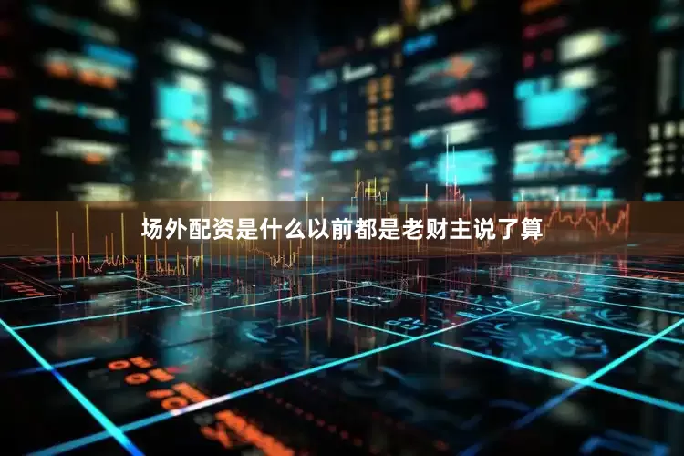 场外配资是什么以前都是老财主说了算
