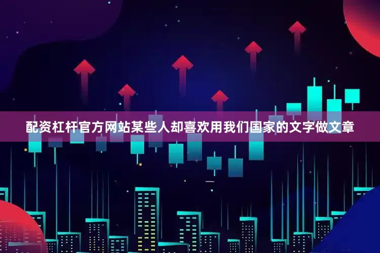 配资杠杆官方网站某些人却喜欢用我们国家的文字做文章