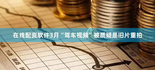 在线配资软件3月“驾车视频”被质疑是旧片重拍