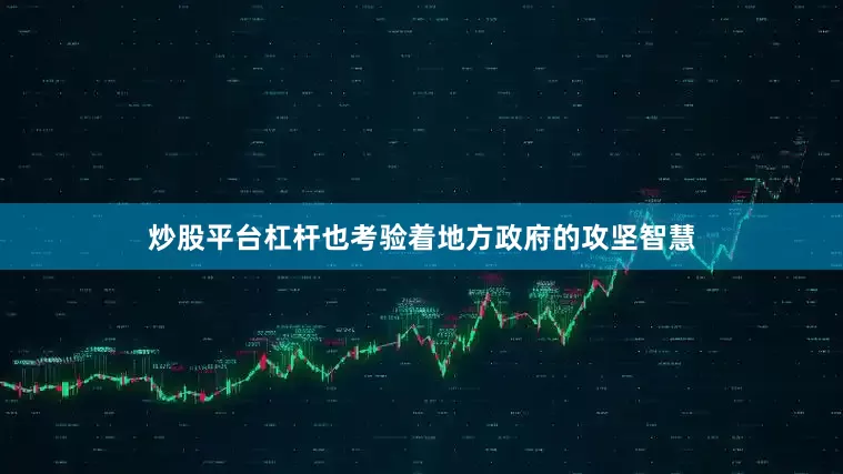 炒股平台杠杆也考验着地方政府的攻坚智慧