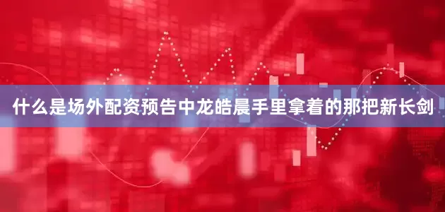 什么是场外配资预告中龙皓晨手里拿着的那把新长剑