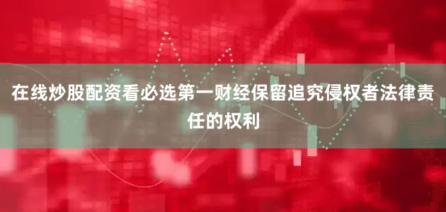 在线炒股配资看必选第一财经保留追究侵权者法律责任的权利