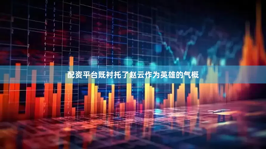 配资平台既衬托了赵云作为英雄的气概