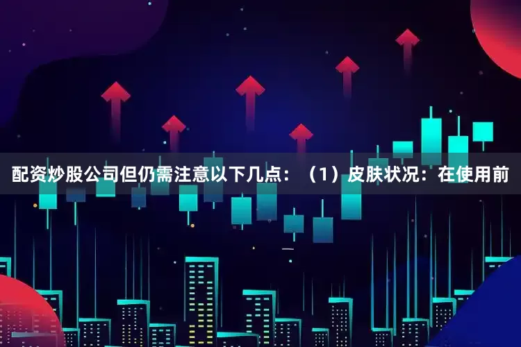 配资炒股公司但仍需注意以下几点：（1）皮肤状况：在使用前