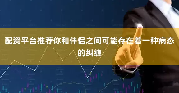 配资平台推荐你和伴侣之间可能存在着一种病态的纠缠