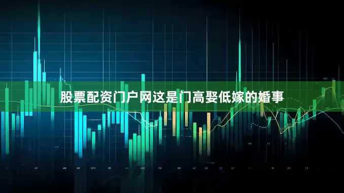股票配资门户网这是门高娶低嫁的婚事